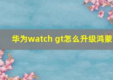 华为watch gt怎么升级鸿蒙